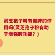 灵芝孢子粉有健脾的作用吗(灵芝孢子粉有助于增强脾功能？)