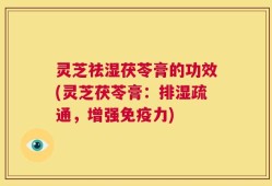 灵芝祛湿茯苓膏的功效(灵芝茯苓膏：排湿疏通，增强免疫力)