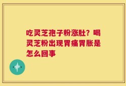 吃灵芝孢子粉涨肚？喝灵芝粉出现胃痛胃胀是怎么回事