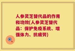 人参灵芝替代品的作用和功效(人参灵芝替代品：保护免疫系统、增强体力、抗疲劳)