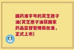 国药准字号的灵芝孢子油(灵芝孢子油获国家药品监督管理局批准，正式上市)