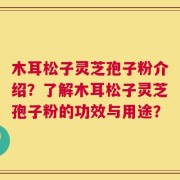 木耳松子灵芝孢子粉介绍？了解木耳松子灵芝孢子粉的功效与用途？