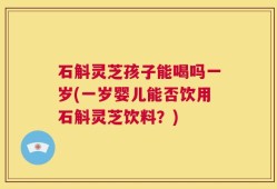 石斛灵芝孩子能喝吗一岁(一岁婴儿能否饮用石斛灵芝饮料？)
