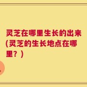 灵芝在哪里生长的出来(灵芝的生长地点在哪里？)