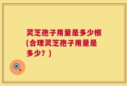 灵芝孢子用量是多少根(合理灵芝孢子用量是多少？)