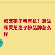 灵芝孢子粉有机？意生缘灵芝孢子粉品牌怎么样