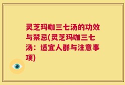 灵芝玛咖三七汤的功效与禁忌(灵芝玛咖三七汤：适宜人群与注意事项)