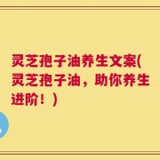 灵芝孢子油养生文案(灵芝孢子油，助你养生进阶！)