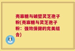 壳寡糖与破壁灵芝孢子粉(壳寡糖与灵芝孢子粉：强效保健的完美组合)