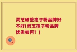 灵芝破壁孢子粉品牌好不好(灵芝孢子粉品牌优劣如何？)