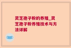 灵芝孢子粉的养殖_灵芝孢子粉养殖技术与方法详解