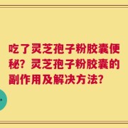 吃了灵芝孢子粉胶囊便秘？灵芝孢子粉胶囊的副作用及解决方法？