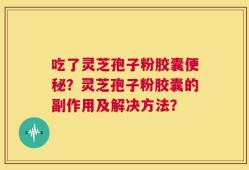 吃了灵芝孢子粉胶囊便秘？灵芝孢子粉胶囊的副作用及解决方法？