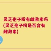 灵芝孢子粉有雌激素吗(灵芝孢子粉是否含有雌激素)