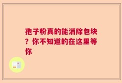 孢子粉真的能消除包块？你不知道的在这里等你