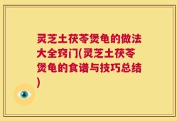 灵芝土茯苓煲龟的做法大全窍门(灵芝土茯苓煲龟的食谱与技巧总结)