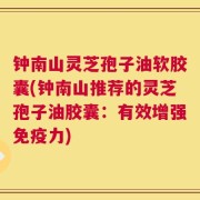 钟南山灵芝孢子油软胶囊(钟南山推荐的灵芝孢子油胶囊：有效增强免疫力)