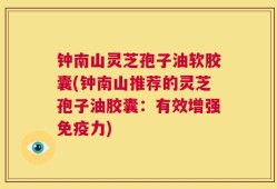 钟南山灵芝孢子油软胶囊(钟南山推荐的灵芝孢子油胶囊：有效增强免疫力)