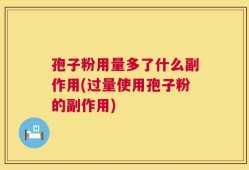 孢子粉用量多了什么副作用(过量使用孢子粉的副作用)
