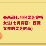 去西藏七月份灵芝穿搭女生(七月穿搭：西藏女生的灵芝时尚)