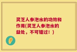 灵芝人参泡水的功效和作用(灵芝人参泡水的益处，不可错过！)