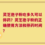 灵芝孢子粉吃多久可以停药？灵芝孢子粉的正确使用方法和停药时间？
