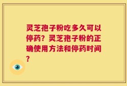 灵芝孢子粉吃多久可以停药？灵芝孢子粉的正确使用方法和停药时间？
