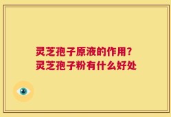 灵芝孢子原液的作用？灵芝孢子粉有什么好处