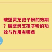 破壁灵芝孢子粉的效期？破壁灵芝孢子粉的功效与作用有哪些