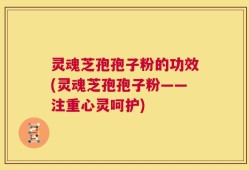 灵魂芝孢孢子粉的功效(灵魂芝孢孢子粉——注重心灵呵护)