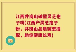 江西井岗山破壁灵芝孢子粉(江西产灵芝孢子粉，井岗山品质破壁提取，助你健康长寿)