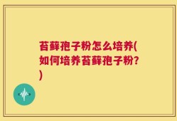 苔藓孢子粉怎么培养(如何培养苔藓孢子粉？)