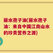 丽水孢子油(丽水孢子油：来自中国江南山水的珍贵营养之源)