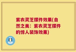 紫衣灵芝摆件效果(自然之美：紫衣灵芝摆件的惊人装饰效果)