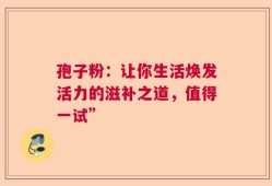 孢子粉：让你生活焕发活力的滋补之道，值得一试”