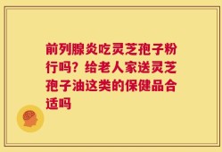 前列腺炎吃灵芝孢子粉行吗？给老人家送灵芝孢子油这类的保健品合适吗
