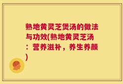 熟地黄灵芝煲汤的做法与功效(熟地黄灵芝汤：营养滋补，养生养颜)