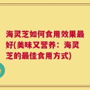 海灵芝如何食用效果最好(美味又营养：海灵芝的最佳食用方式)