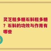 灵芝粗多糖石斛粗多糖？石斛的功效与作用有哪些