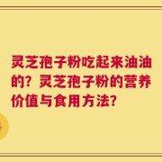 灵芝孢子粉吃起来油油的？灵芝孢子粉的营养价值与食用方法？