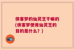 侠客梦的仙灵芝干嘛的(侠客梦使用仙灵芝的目的是什么？)