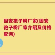固安孢子粉厂家(固安孢子粉厂家介绍及价格查询)