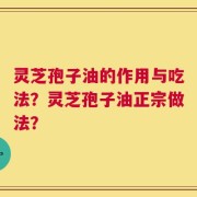 灵芝孢子油的作用与吃法？灵芝孢子油正宗做法？