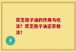 灵芝孢子油的作用与吃法？灵芝孢子油正宗做法？