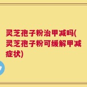 灵芝孢子粉治甲减吗(灵芝孢子粉可缓解甲减症状)
