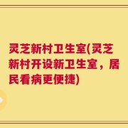 灵芝新村卫生室(灵芝新村开设新卫生室，居民看病更便捷)