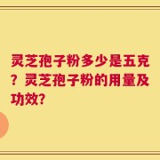 灵芝孢子粉多少是五克？灵芝孢子粉的用量及功效？