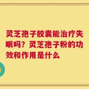 灵芝孢子胶囊能治疗失眠吗？灵芝孢子粉的功效和作用是什么