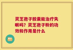 灵芝孢子胶囊能治疗失眠吗？灵芝孢子粉的功效和作用是什么