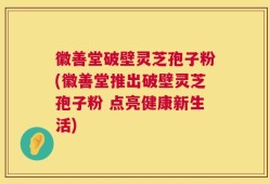 徽善堂破壁灵芝孢子粉(徽善堂推出破壁灵芝孢子粉 点亮健康新生活)